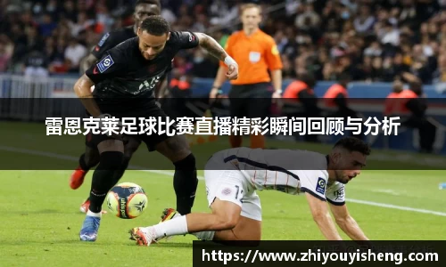 雷恩克莱足球比赛直播精彩瞬间回顾与分析