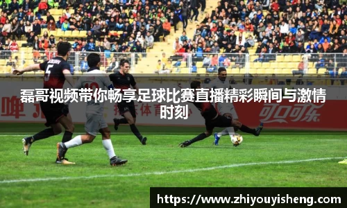 磊哥视频带你畅享足球比赛直播精彩瞬间与激情时刻